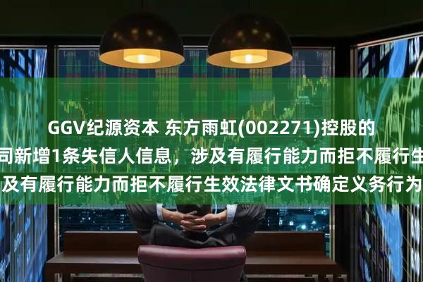 GGV纪源资本 东方雨虹(002271)控股的岳阳江南广德置业有限公司新增1条失信人信息，涉及有履行能力而拒不履行生效法律文书确定义务行为