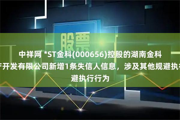 中祥网 *ST金科(000656)控股的湖南金科房地产开发有限公司新增1条失信人信息，涉及其他规避执行行为