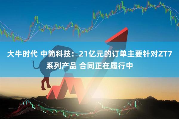 大牛时代 中简科技：21亿元的订单主要针对ZT7系列产品 合同正在履行中