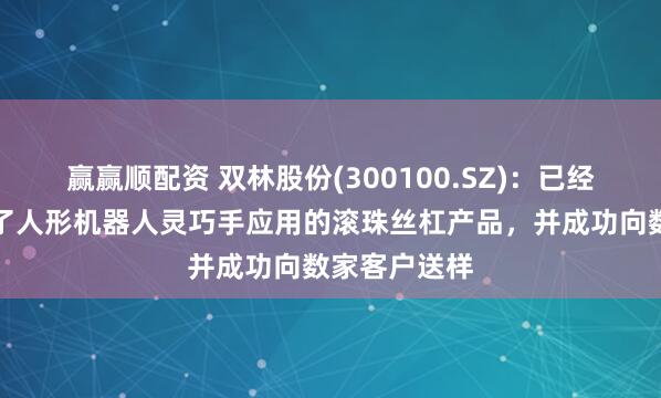 赢赢顺配资 双林股份(300100.SZ)：已经成功开发出了人形机器人灵巧手应用的滚珠丝杠产品，并成功向数家客户送样