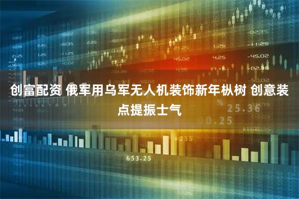 创富配资 俄军用乌军无人机装饰新年枞树 创意装点提振士气