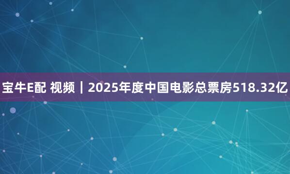 宝牛E配 视频｜2025年度中国电影总票房518.32亿