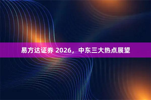 易方达证券 2026,中东三大热点展望