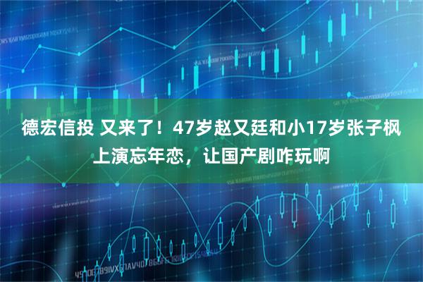 德宏信投 又来了!47岁赵又廷和小17岁张子枫上演忘年恋,让国产剧咋玩啊