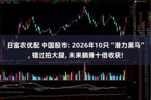 日富农优配 中国股市: 2026年10只“潜力黑马”, 错过拍大腿, 未来躺赚十倍收获!