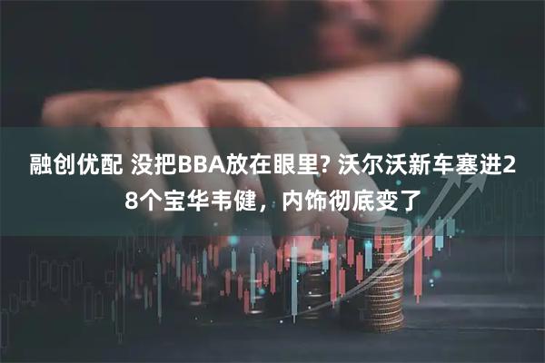 融创优配 没把BBA放在眼里? 沃尔沃新车塞进28个宝华韦健，内饰彻底变了