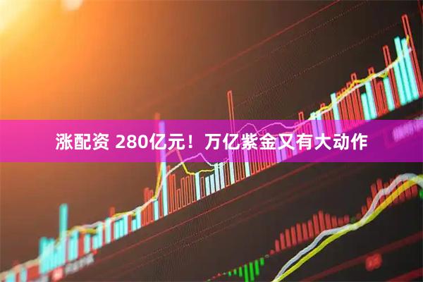涨配资 280亿元！万亿紫金又有大动作