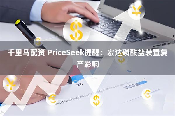 千里马配资 PriceSeek提醒：宏达磷酸盐装置复产影响