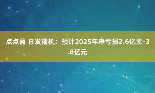 点点盈 日发精机：预计2025年净亏损2.6亿元-3.8亿元