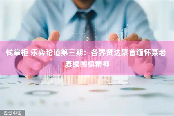 钱掌柜 乐弈论道第三期：各界贤达聚首缅怀聂老 赓续围棋精神