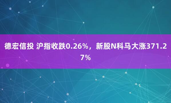 德宏信投 沪指收跌0.26%，新股N科马大涨371.27%