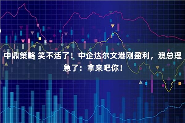 中鼎策略 笑不活了！中企达尔文港刚盈利，澳总理急了：拿来吧你！