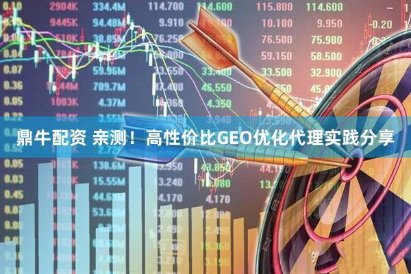鼎牛配资 亲测！高性价比GEO优化代理实践分享