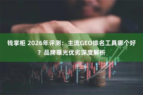 钱掌柜 2026年评测：主流GEO排名工具哪个好？品牌曝光优劣深度解析