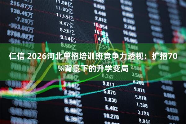 仁信 2026河北单招培训班竞争力透视：扩招70%背景下的升学变局