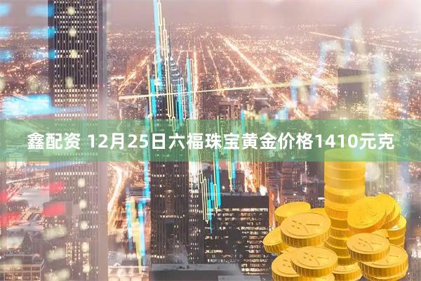 鑫配资 12月25日六福珠宝黄金价格1410元克