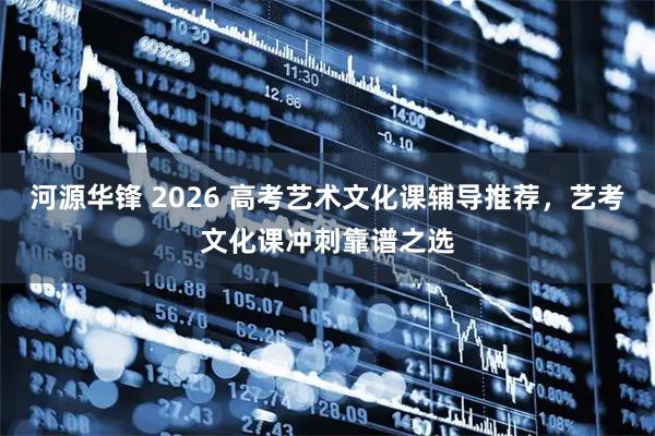 河源华锋 2026 高考艺术文化课辅导推荐，艺考文化课冲刺靠谱之选