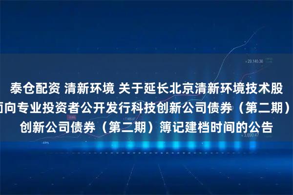 泰仓配资 清新环境 关于延长北京清新环境技术股份有限公司2025年面向专业投资者公开发行科技创新公司债券（第二期）簿记建档时间的公告