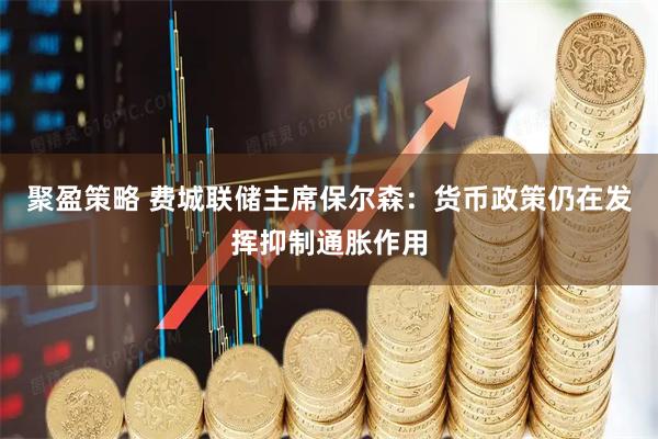 聚盈策略 费城联储主席保尔森：货币政策仍在发挥抑制通胀作用