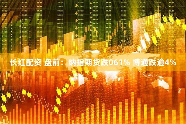 长红配资 盘前：纳指期货跌061% 博通跌逾4%