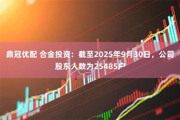 鼎冠优配 合金投资：截至2025年9月30日，公司股东人数为25485户