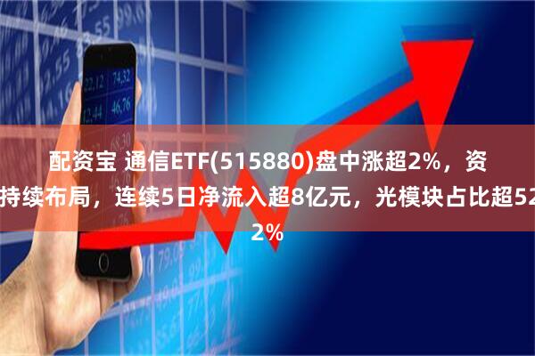 配资宝 通信ETF(515880)盘中涨超2%，资金持续布局，连续5日净流入超8亿元，光模块占比超52%