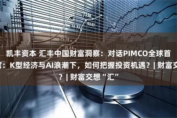 凯丰资本 汇丰中国财富洞察：对话PIMCO全球首席投资官：K型经济与AI浪潮下，如何把握投资机遇？| 财富交想“汇”
