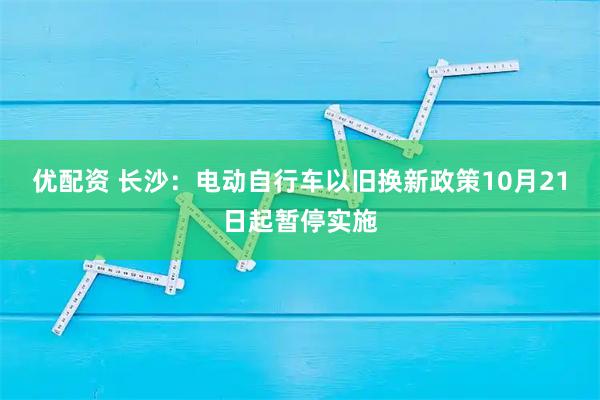 优配资 长沙：电动自行车以旧换新政策10月21日起暂停实施