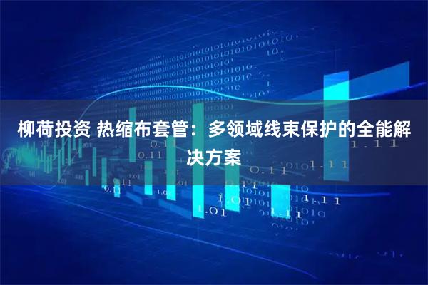 柳荷投资 热缩布套管：多领域线束保护的全能解决方案