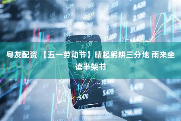 粤友配资 【五一劳动节】晴起躬耕三分地 雨来坐读半架书