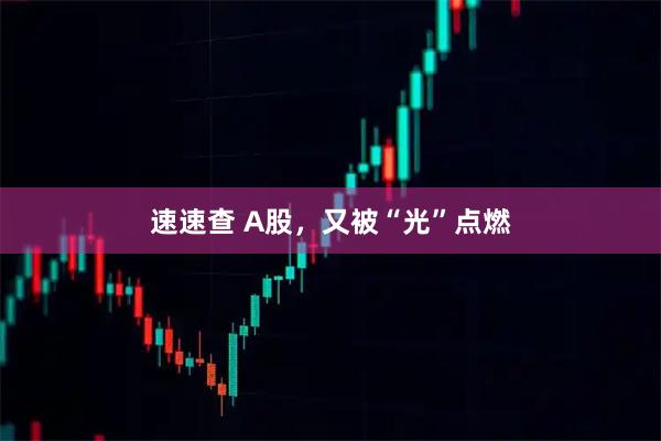 速速查 A股，又被“光”点燃