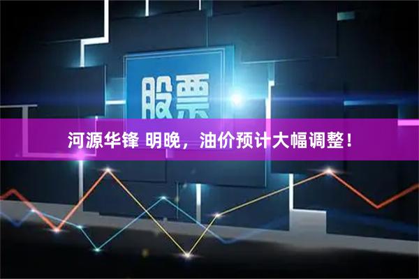 河源华锋 明晚，油价预计大幅调整！