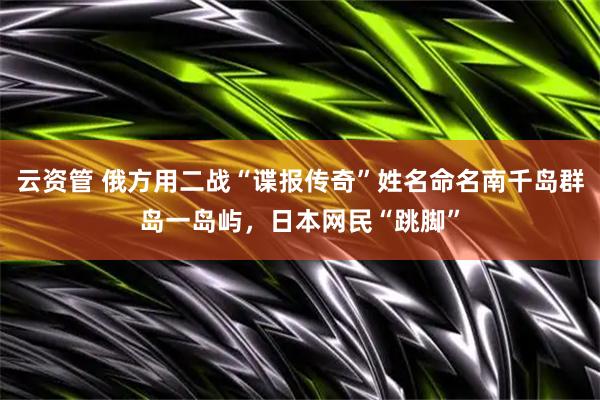 云资管 俄方用二战“谍报传奇”姓名命名南千岛群岛一岛屿，日本网民“跳脚”