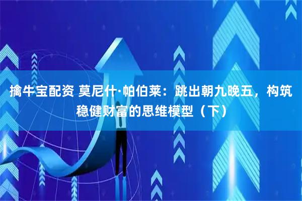 擒牛宝配资 莫尼什·帕伯莱：跳出朝九晚五，构筑稳健财富的思维模型（下）